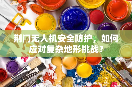 荆门无人机安全防护，如何应对复杂地形挑战？
