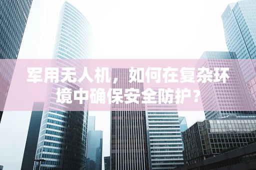 军用无人机，如何在复杂环境中确保安全防护？
