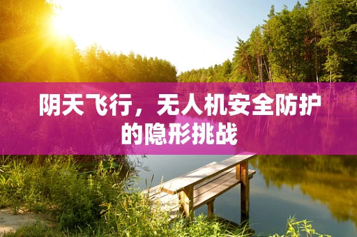 阴天飞行，无人机安全防护的隐形挑战