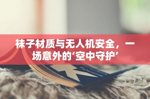 袜子材质与无人机安全，一场意外的‘空中守护’
