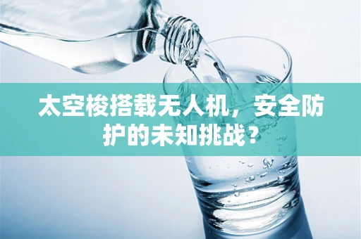 太空梭搭载无人机，安全防护的未知挑战？