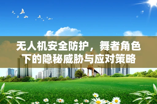 无人机安全防护，舞者角色下的隐秘威胁与应对策略
