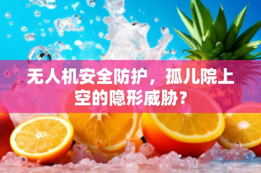 无人机安全防护，孤儿院上空的隐形威胁？