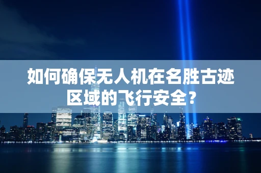 如何确保无人机在名胜古迹区域的飞行安全？