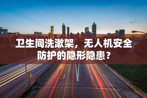 卫生间洗漱架，无人机安全防护的隐形隐患？