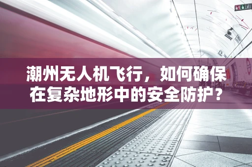潮州无人机飞行，如何确保在复杂地形中的安全防护？