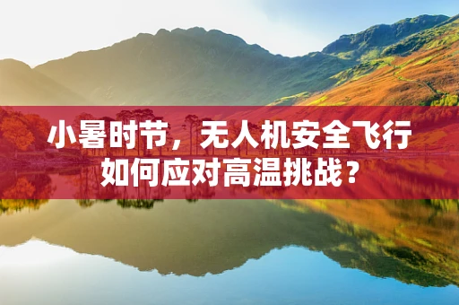 小暑时节，无人机安全飞行如何应对高温挑战？