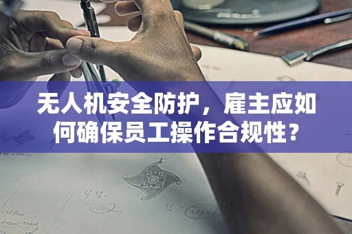 无人机安全防护，雇主应如何确保员工操作合规性？