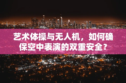 艺术体操与无人机，如何确保空中表演的双重安全？
