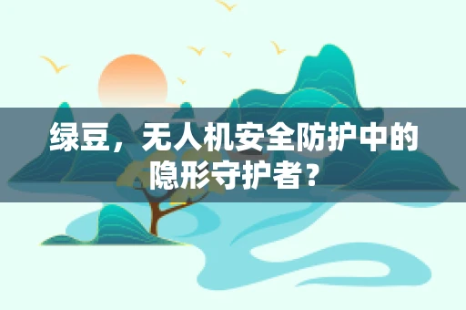 绿豆，无人机安全防护中的隐形守护者？