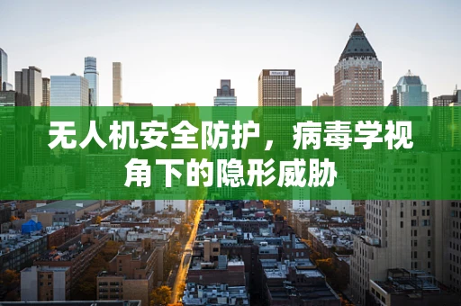 无人机安全防护，病毒学视角下的隐形威胁