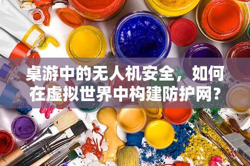 桌游中的无人机安全，如何在虚拟世界中构建防护网？