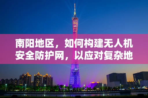 南阳地区，如何构建无人机安全防护网，以应对复杂地形挑战？