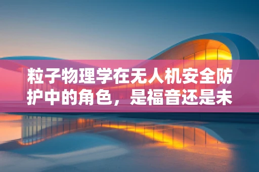 粒子物理学在无人机安全防护中的角色，是福音还是未知挑战？