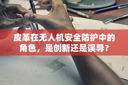 皮革在无人机安全防护中的角色，是创新还是误导？
