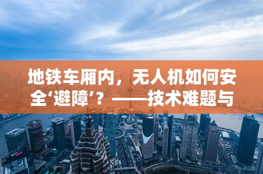 地铁车厢内，无人机如何安全‘避障’？——技术难题与解决方案
