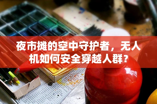夜市摊的空中守护者，无人机如何安全穿越人群？
