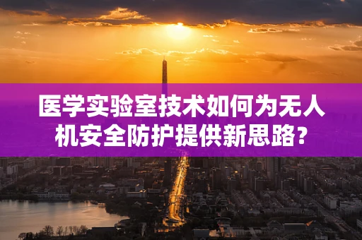 医学实验室技术如何为无人机安全防护提供新思路？