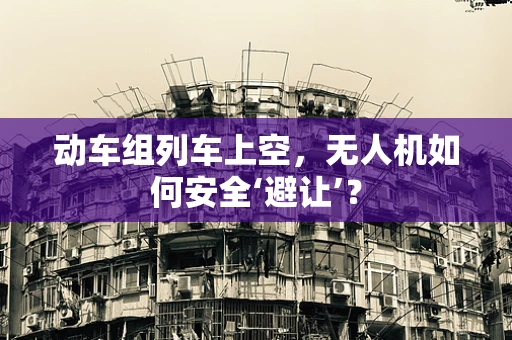 动车组列车上空，无人机如何安全‘避让’？