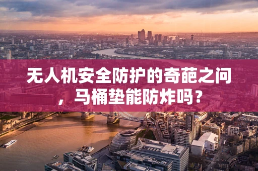无人机安全防护的奇葩之问，马桶垫能防炸吗？
