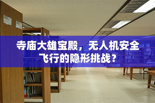 寺庙大雄宝殿，无人机安全飞行的隐形挑战？