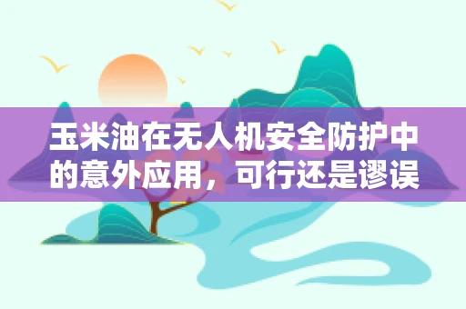 玉米油在无人机安全防护中的意外应用，可行还是谬误？