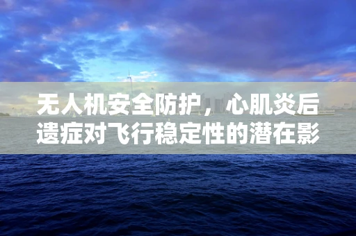 无人机安全防护，心肌炎后遗症对飞行稳定性的潜在影响