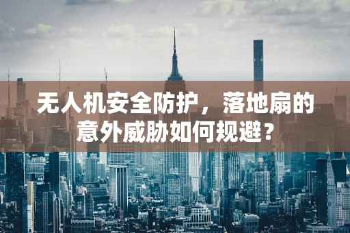 无人机安全防护，落地扇的意外威胁如何规避？