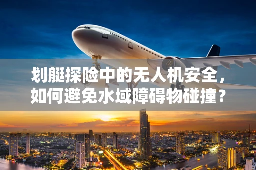 划艇探险中的无人机安全，如何避免水域障碍物碰撞？