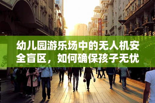 幼儿园游乐场中的无人机安全盲区，如何确保孩子无忧玩耍？