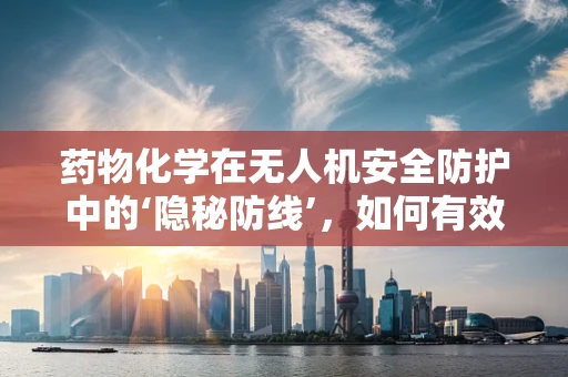 药物化学在无人机安全防护中的‘隐秘防线’，如何有效利用药物特性提升无人机抗干扰能力？