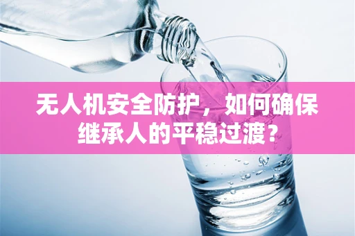 无人机安全防护，如何确保继承人的平稳过渡？