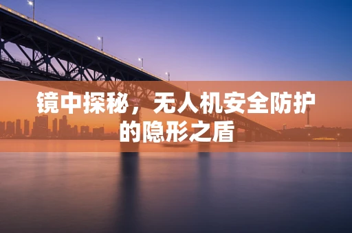 镜中探秘，无人机安全防护的隐形之盾