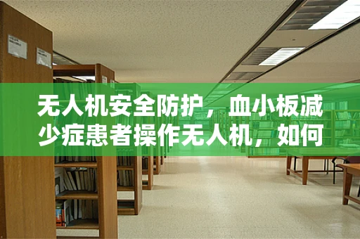 无人机安全防护，血小板减少症患者操作无人机，如何确保安全？