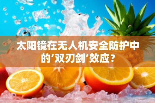 太阳镜在无人机安全防护中的‘双刃剑’效应？