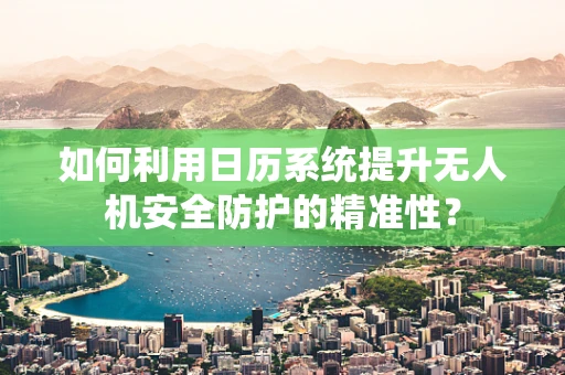 如何利用日历系统提升无人机安全防护的精准性？
