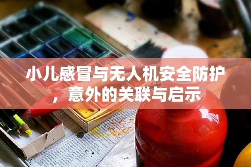 小儿感冒与无人机安全防护，意外的关联与启示