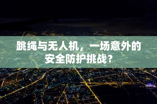 跳绳与无人机，一场意外的安全防护挑战？