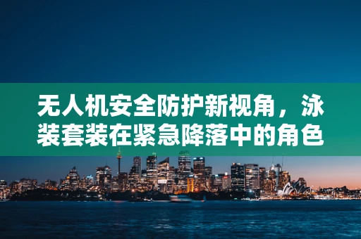 无人机安全防护新视角，泳装套装在紧急降落中的角色？