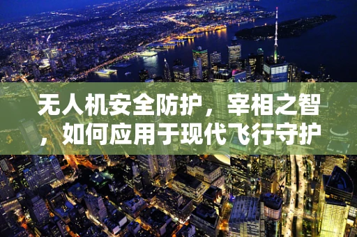 无人机安全防护，宰相之智，如何应用于现代飞行守护？