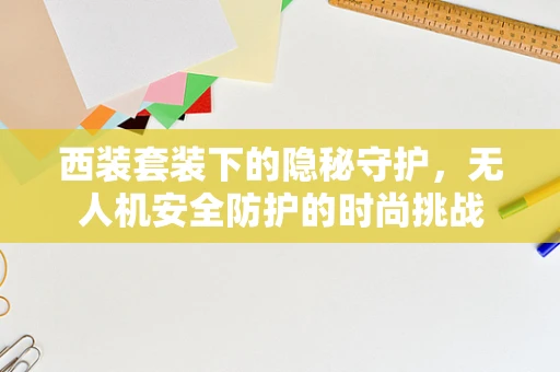 西装套装下的隐秘守护，无人机安全防护的时尚挑战