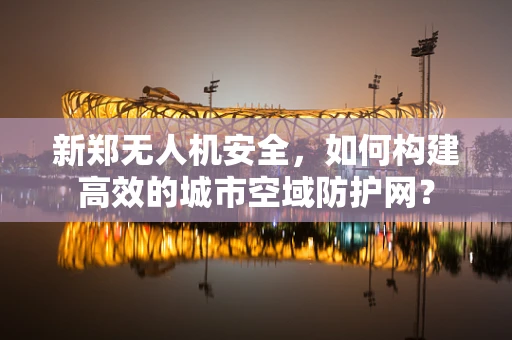 新郑无人机安全，如何构建高效的城市空域防护网？
