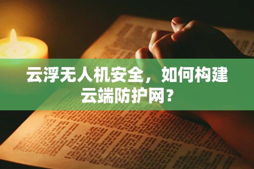云浮无人机安全，如何构建云端防护网？