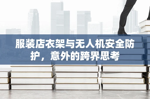 服装店衣架与无人机安全防护，意外的跨界思考