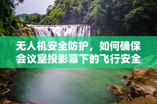 无人机安全防护，如何确保会议室投影幕下的飞行安全？