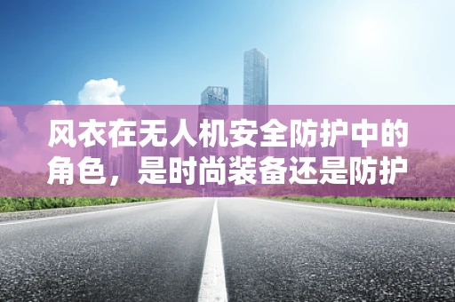 风衣在无人机安全防护中的角色，是时尚装备还是防护利器？