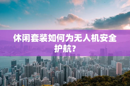 休闲套装如何为无人机安全护航？