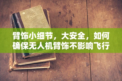 臂饰小细节，大安全，如何确保无人机臂饰不影响飞行安全？
