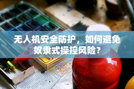 无人机安全防护，如何避免奴隶式操控风险？