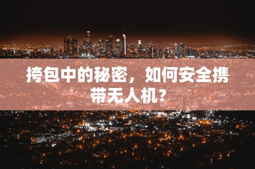 挎包中的秘密，如何安全携带无人机？